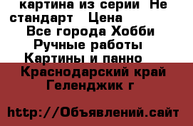 картина из серии- Не стандарт › Цена ­ 19 000 - Все города Хобби. Ручные работы » Картины и панно   . Краснодарский край,Геленджик г.